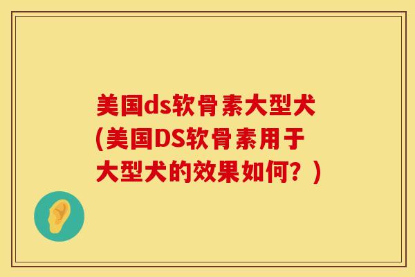 美国ds软骨素大型犬(美国DS软骨素用于大型犬的效果如何？)