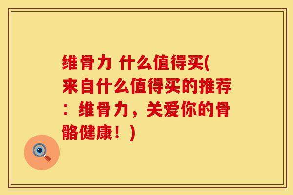 维骨力 什么值得买(来自什么值得买的推荐：维骨力，关爱你的骨骼健康！)