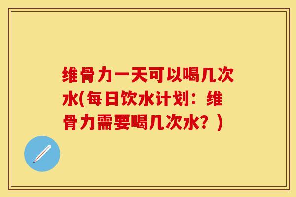 维骨力一天可以喝几次水(每日饮水计划：维骨力需要喝几次水？)