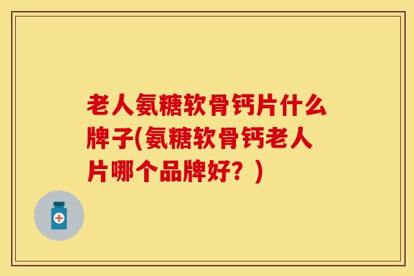 老人氨糖软骨钙片什么牌子(氨糖软骨钙老人片哪个品牌好？)