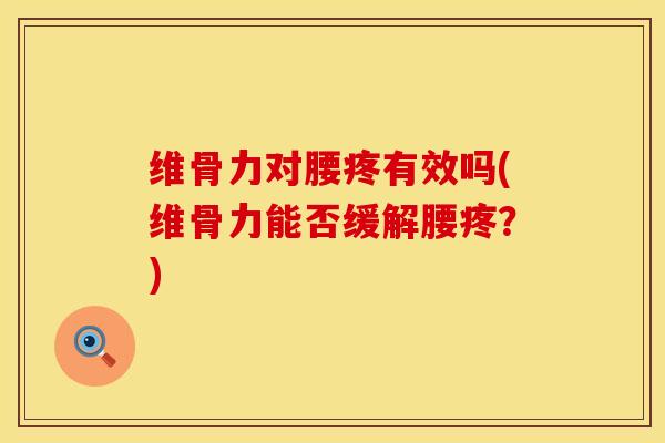 维骨力对腰疼有效吗(维骨力能否缓解腰疼？)