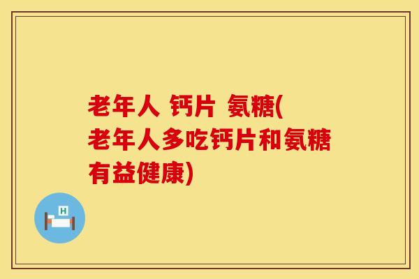 老年人 钙片 氨糖(老年人多吃钙片和氨糖有益健康)