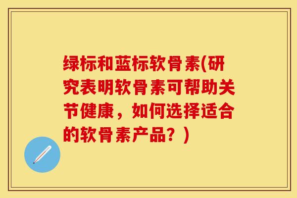 绿标和蓝标软骨素(研究表明软骨素可帮助关节健康，如何选择适合的软骨素产品？)