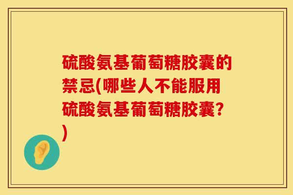 硫酸氨基葡萄糖胶囊的禁忌(哪些人不能服用硫酸氨基葡萄糖胶囊？)