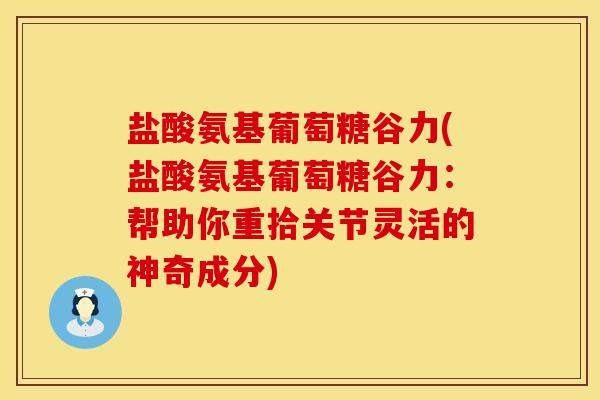 盐酸氨基葡萄糖谷力(盐酸氨基葡萄糖谷力：帮助你重拾关节灵活的神奇成分)