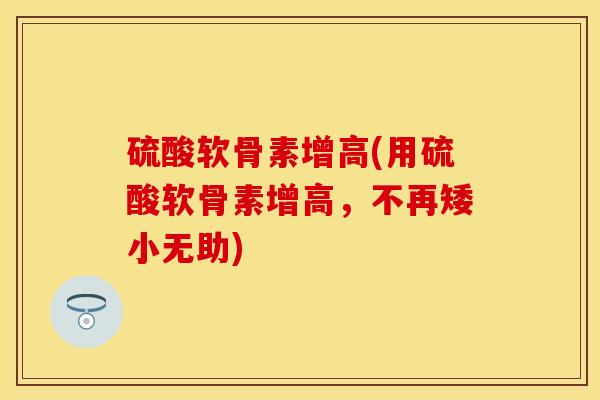 硫酸软骨素增高(用硫酸软骨素增高，不再矮小无助)