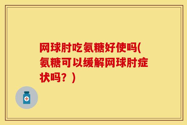 网球肘吃氨糖好使吗(氨糖可以缓解网球肘症状吗?) 网球肘吃氨糖好使吗(氨糖可以缓解网球肘症状吗?)