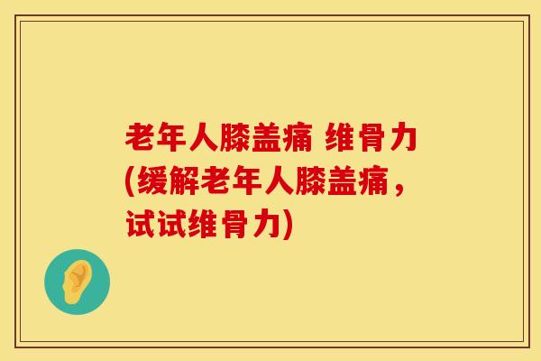 老年人膝盖痛 维骨力(缓解老年人膝盖痛，试试维骨力)