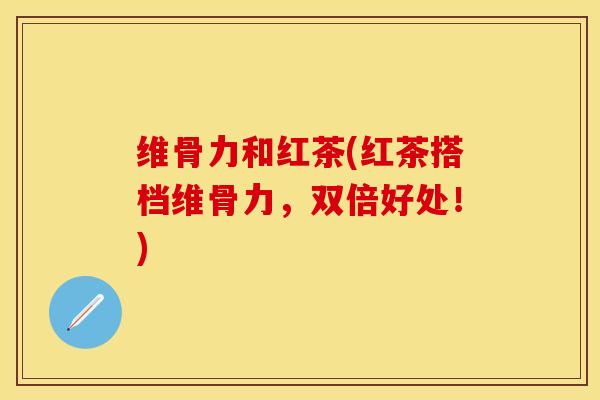 维骨力和红茶(红茶搭档维骨力，双倍好处！)