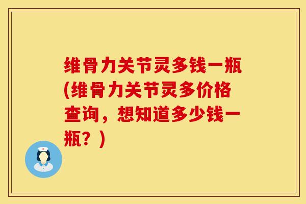 维骨力关节灵多钱一瓶(维骨力关节灵多价格查询，想知道多少钱一瓶？)