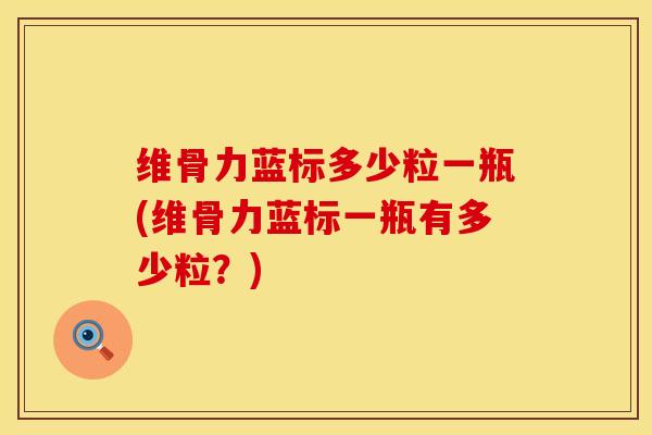 维骨力蓝标多少粒一瓶(维骨力蓝标一瓶有多少粒?) 维骨力蓝标多少粒一瓶(维骨力蓝标一瓶有多少粒?)