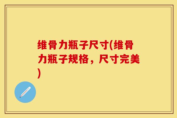 维骨力瓶子尺寸(维骨力瓶子规格，尺寸完美)