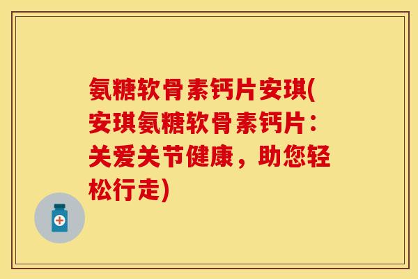 氨糖软骨素钙片安琪(安琪氨糖软骨素钙片：关爱关节健康，助您轻松行走)