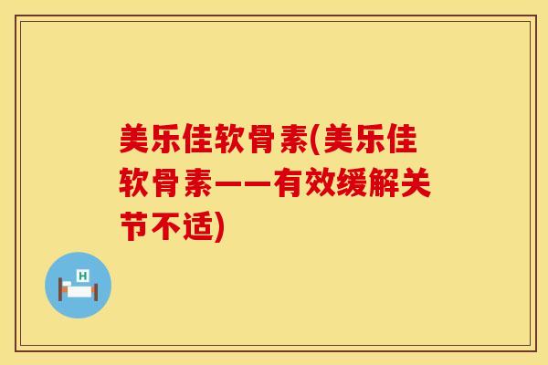 美乐佳软骨素(美乐佳软骨素——有效缓解关节不适)