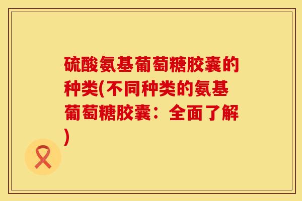 硫酸氨基葡萄糖胶囊的种类(不同种类的氨基葡萄糖胶囊：全面了解)