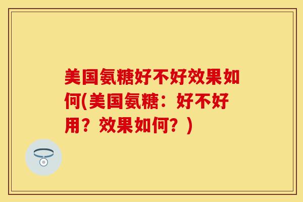 美国氨糖好不好效果如何(美国氨糖：好不好用？效果如何？)