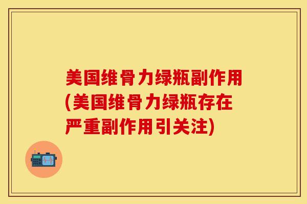 美国维骨力绿瓶副作用(美国维骨力绿瓶存在严重副作用引关注)