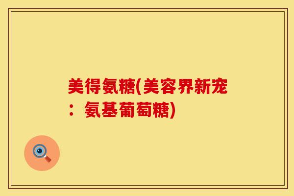 美得氨糖(美容界新宠：氨基葡萄糖)