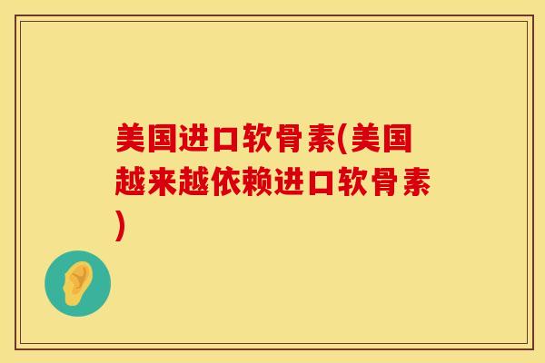 美国进口软骨素(美国越来越依赖进口软骨素)