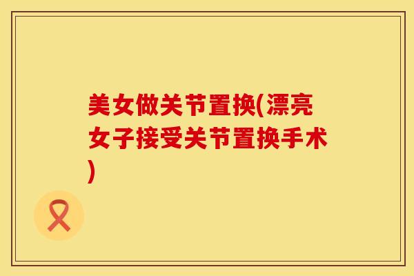 美女做关节置换(漂亮女子接受关节置换手术)