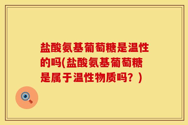盐酸氨基葡萄糖是温性的吗(盐酸氨基葡萄糖是属于温性物质吗？)