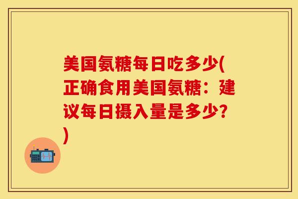 美国氨糖每日吃多少(正确食用美国氨糖：建议每日摄入量是多少？)