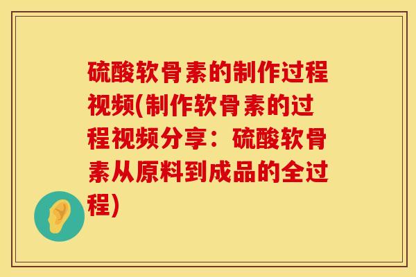硫酸软骨素的制作过程视频(制作软骨素的过程视频分享：硫酸软骨素从原料到成品的全过程)