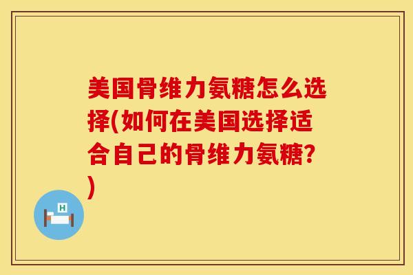 美国骨维力氨糖怎么选择(如何在美国选择适合自己的骨维力氨糖？)