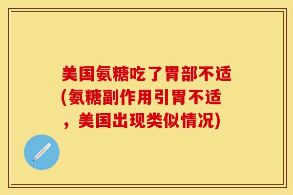 美国氨糖吃了胃部不适(氨糖副作用引胃不适，美国出现类似情况)