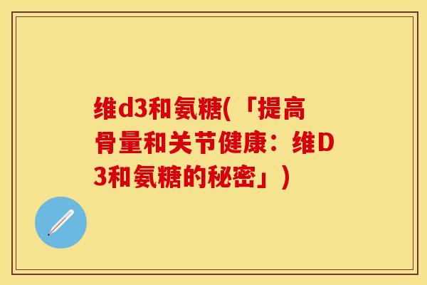 维d3和氨糖(「提高骨量和关节健康：维D3和氨糖的秘密」)