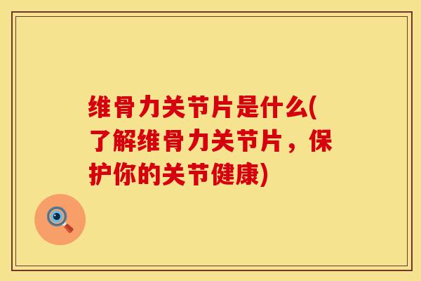 维骨力关节片是什么(了解维骨力关节片，保护你的关节健康)