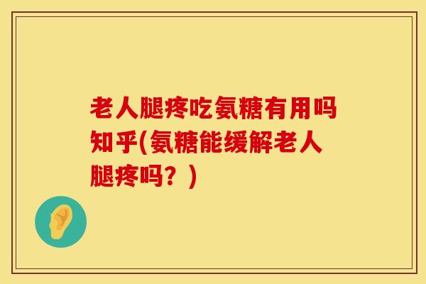 老人腿疼吃氨糖有用吗知乎(氨糖能缓解老人腿疼吗？)