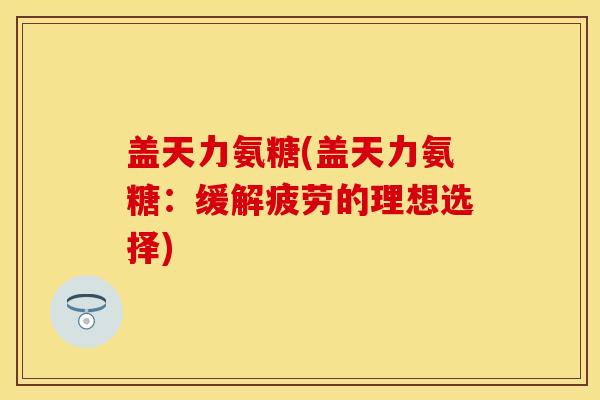 盖天力氨糖(盖天力氨糖：缓解疲劳的理想选择)