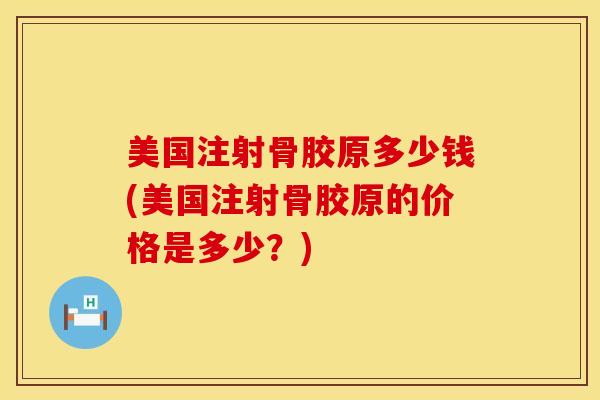 美国注射骨胶原多少钱(美国注射骨胶原的价格是多少？)