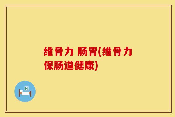 维骨力 肠胃(维骨力保肠道健康)