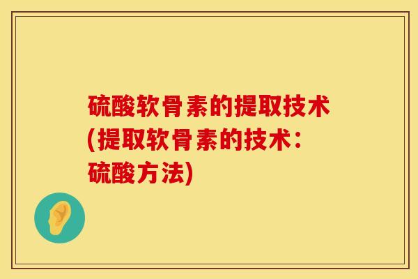 硫酸软骨素的提取技术(提取软骨素的技术：硫酸方法)
