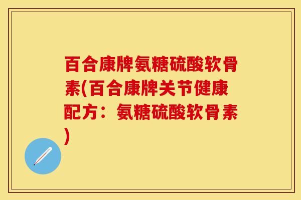 百合康牌氨糖硫酸软骨素(百合康牌关节健康配方：氨糖硫酸软骨素)