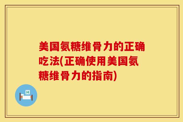 美国氨糖维骨力的正确吃法(正确使用美国氨糖维骨力的指南)