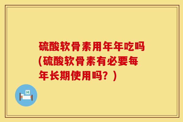 硫酸软骨素用年年吃吗(硫酸软骨素有必要每年长期使用吗？)