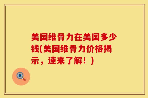 美国维骨力在美国多少钱(美国维骨力价格揭示，速来了解！)