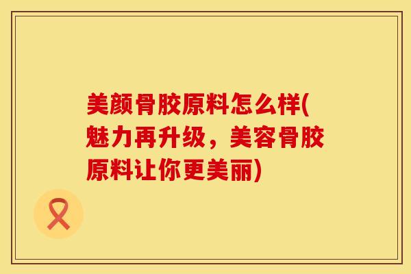 美颜骨胶原料怎么样(魅力再升级，美容骨胶原料让你更美丽)