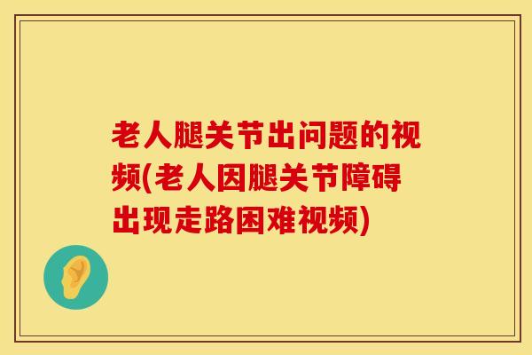 老人腿关节出问题的视频(老人因腿关节障碍出现走路困难视频)
