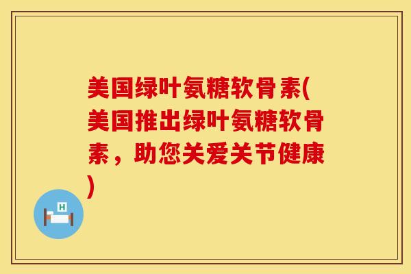 美国绿叶氨糖软骨素(美国推出绿叶氨糖软骨素，助您关爱关节健康)