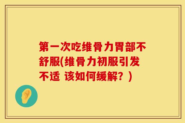 第一次吃维骨力胃部不舒服(维骨力初服引发不适 该如何缓解？)