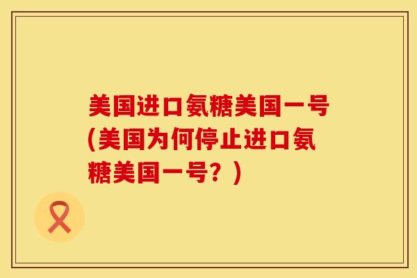 美国进口氨糖美国一号(美国为何停止进口氨糖美国一号？)