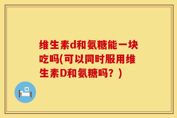 维生素d和氨糖能一块吃吗(可以同时服用维生素D和氨糖吗？)