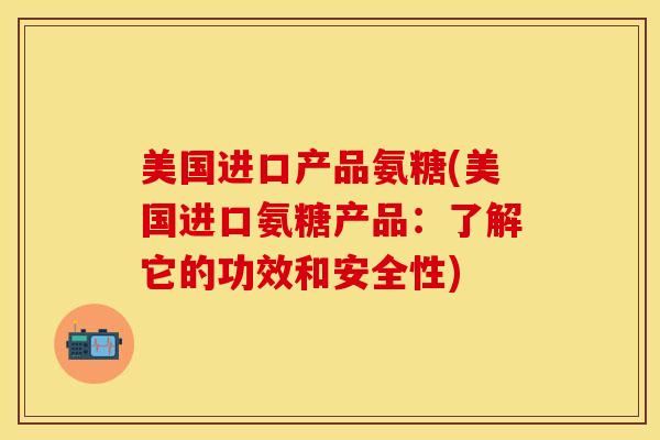 美国进口产品氨糖(美国进口氨糖产品：了解它的功效和安全性)