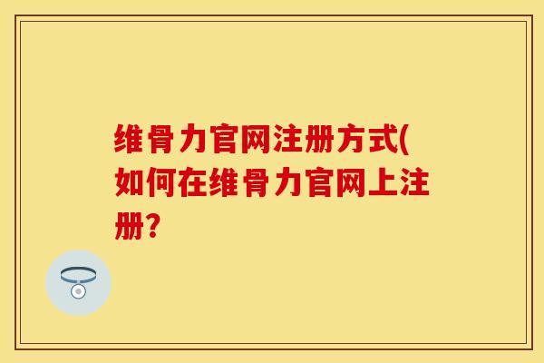 维骨力官网注册方式(如何在维骨力官网上注册？