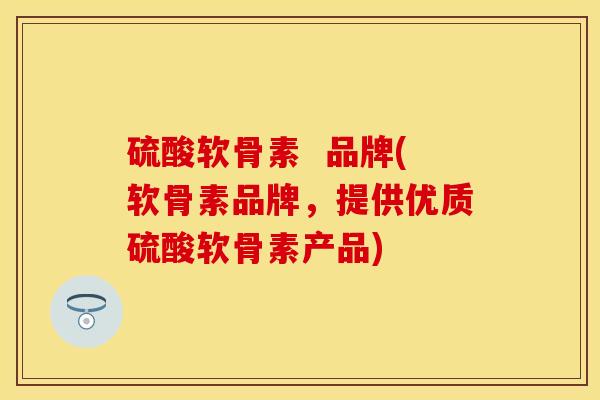 硫酸软骨素  品牌(软骨素品牌，提供优质硫酸软骨素产品)