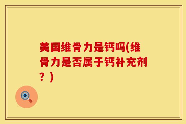 美国维骨力是钙吗(维骨力是否属于钙补充剂？)